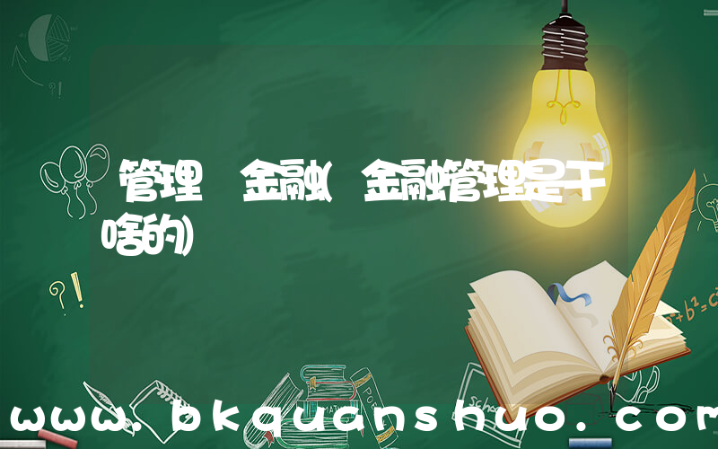 管理 金融(金融管理是干啥的)
